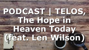 PODCAST | TELOS, The Hope in Heaven Today (feat. Len Wilson)