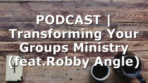 PODCAST | Transforming Your Groups Ministry (feat.Robby Angle)