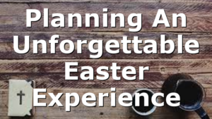 Planning An Unforgettable Easter Experience