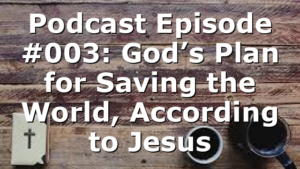 Podcast Episode #003: God’s Plan for Saving the World, According to Jesus