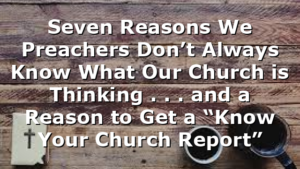 Seven Reasons We Preachers Don’t Always Know What Our Church is Thinking . . . and a Reason to Get a “Know Your Church Report”
