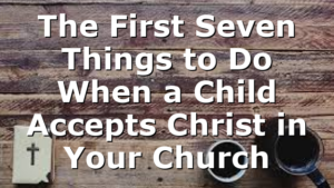 The First Seven Things to Do When a Child Accepts Christ in Your Church
