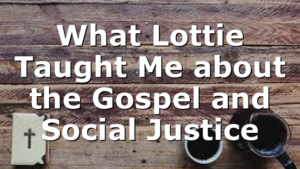 What Lottie Taught Me about the Gospel and Social Justice