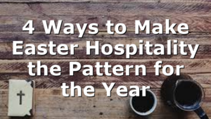 4 Ways to Make Easter Hospitality the Pattern for the Year