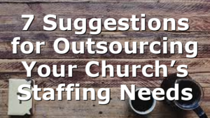 7 Suggestions for Outsourcing Your Church’s Staffing Needs
