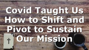 Covid Taught Us How to Shift and Pivot to Sustain Our Mission