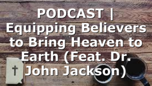 PODCAST | Equipping Believers to Bring Heaven to Earth (Feat. Dr. John Jackson)
