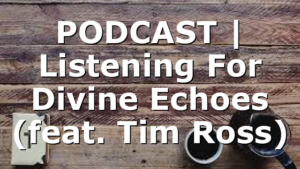 PODCAST | Listening For Divine Echoes (feat. Tim Ross)