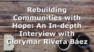 Rebuilding Communities with Hope: An In-depth Interview with Glorymar Rivera Báez