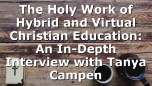 The Holy Work of Hybrid and Virtual Christian Education: An In-Depth Interview with Tanya Campen
