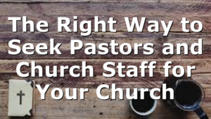 The Right Way to Seek Pastors and Church Staff for Your Church