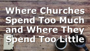 Where Churches Spend Too Much and Where They Spend Too Little