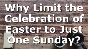 Why Limit the Celebration of Easter to Just One Sunday?