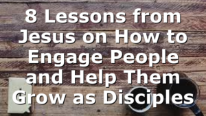 8 Lessons from Jesus on How to Engage People and Help Them Grow as Disciples