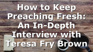 How to Keep Preaching Fresh: An In-Depth Interview with Teresa Fry Brown