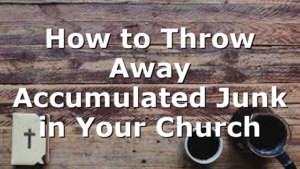 How to Throw Away Accumulated Junk in Your Church