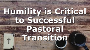 Humility is Critical to Successful Pastoral Transition