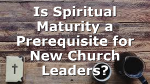 Is Spiritual Maturity a Prerequisite for New Church Leaders?