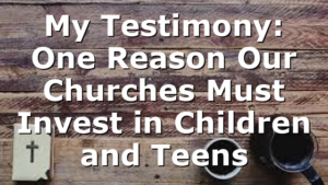 My Testimony: One Reason Our Churches Must Invest in Children and Teens
