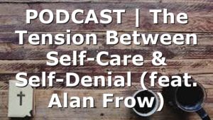 PODCAST | The Tension Between Self-Care & Self-Denial (feat. Alan Frow)