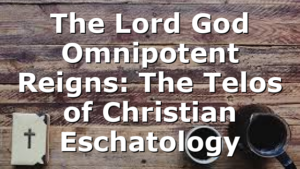 The Lord God Omnipotent Reigns: The Telos of Christian Eschatology