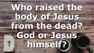 Who raised the body of Jesus from the dead? God or Jesus himself?