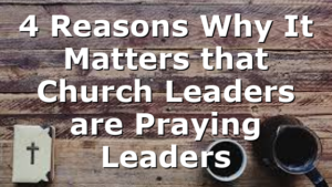 4 Reasons Why It Matters that Church Leaders are Praying Leaders