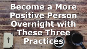 Become a More Positive Person Overnight with These Three Practices