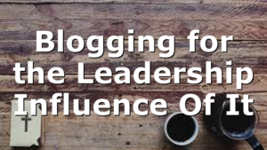Blogging for the Leadership Influence Of It