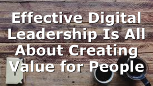 Effective Digital Leadership Is All About Creating Value for People