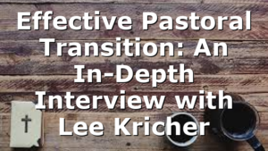 Effective Pastoral Transition: An In-Depth Interview with Lee Kricher