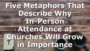 Five Metaphors That Describe Why In-Person Attendance at Churches Will Grow in Importance