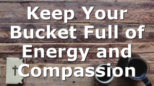 Keep Your Bucket Full of Energy and Compassion
