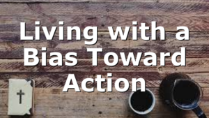 Living with a Bias Toward Action