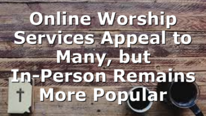 Online Worship Services Appeal to Many, but In-Person Remains More Popular