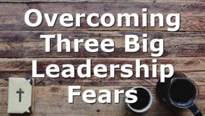 Overcoming Three Big Leadership Fears