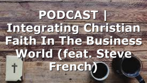 PODCAST | Integrating Christian Faith In The Business World (feat. Steve French)