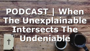 PODCAST | When The Unexplainable Intersects The Undeniable