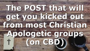 The POST that will get you kicked out from most Christian Apologetic groups (on CBD)