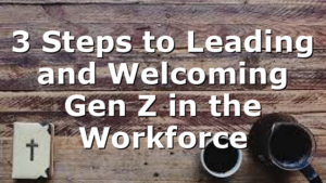 3 Steps to Leading and Welcoming Gen Z in the Workforce