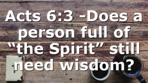Acts 6:3 -Does a person full of “the Spirit” still need wisdom?