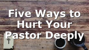 Five Ways to Hurt Your Pastor Deeply
