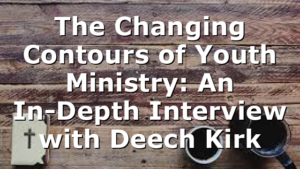 The Changing Contours of Youth Ministry: An In-Depth Interview with Deech Kirk
