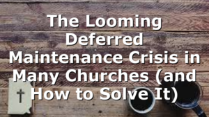 The Looming Deferred Maintenance Crisis in Many Churches (and How to Solve It)