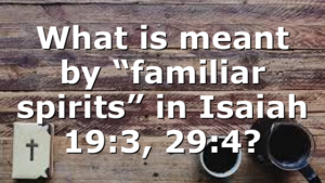 What is meant by “familiar spirits” in Isaiah 19:3, 29:4?