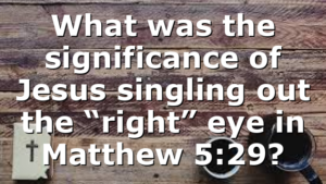 What was the significance of Jesus singling out the “right” eye in Matthew 5:29?