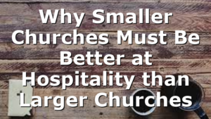 Why Smaller Churches Must Be Better at Hospitality than Larger Churches