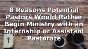 8 Reasons Potential Pastors Would Rather Begin Ministry with an Internship or Assistant Pastorate