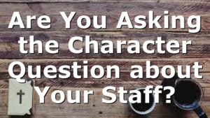 Are You Asking the Character Question about Your Staff?