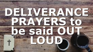 DELIVERANCE PRAYERS to be said OUT LOUD